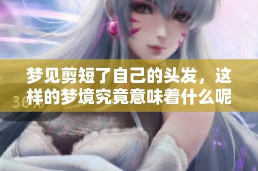 梦见剪短了自己的头发，这样的梦境究竟意味着什么呢