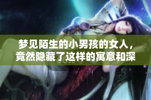 梦见陌生的小男孩的女人，竟然隐藏了这样的寓意和深层含义