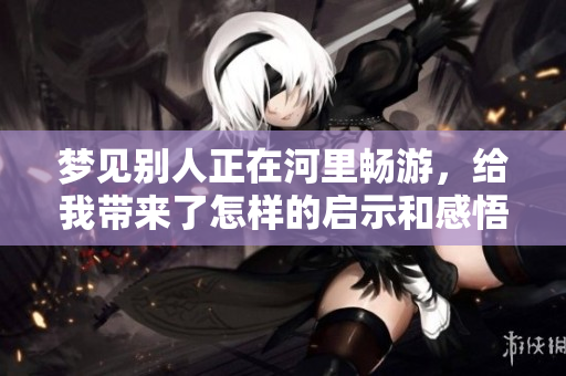 梦见别人正在河里畅游，给我带来了怎样的启示和感悟呢