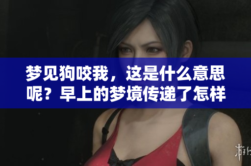 梦见狗咬我，这是什么意思呢？早上的梦境传递了怎样的信息？