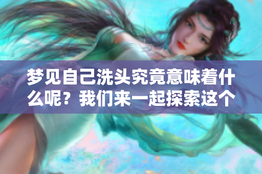 梦见自己洗头究竟意味着什么呢？我们来一起探索这个梦的含义。