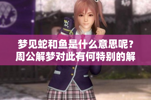 梦见蛇和鱼是什么意思呢？周公解梦对此有何特别的解释呢？