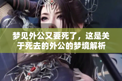 梦见外公又要死了，这是关于死去的外公的梦境解析