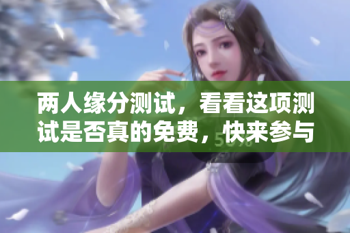 两人缘分测试，看看这项测试是否真的免费，快来参与吧！