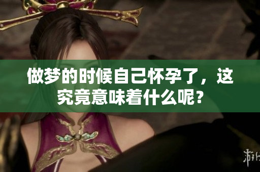 做梦的时候自己怀孕了，这究竟意味着什么呢？