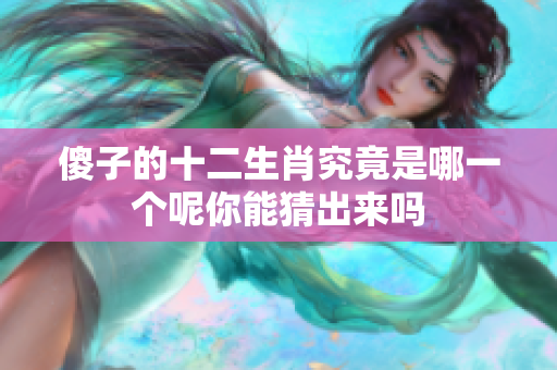 傻子的十二生肖究竟是哪一个呢你能猜出来吗