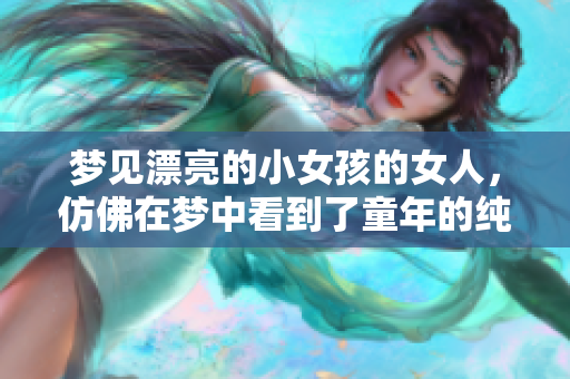 梦见漂亮的小女孩的女人，仿佛在梦中看到了童年的纯真与美好