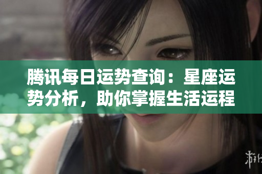 腾讯每日运势查询：星座运势分析，助你掌握生活运程！