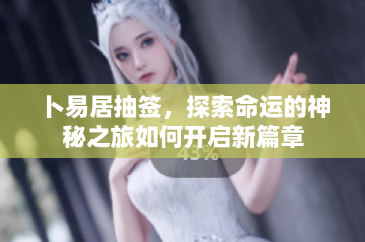 卜易居抽签，探索命运的神秘之旅如何开启新篇章
