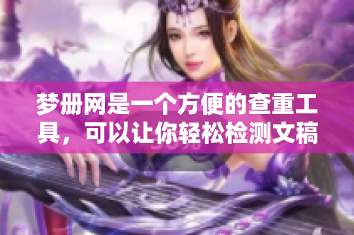 梦册网是一个方便的查重工具，可以让你轻松检测文稿的原创性与重复率