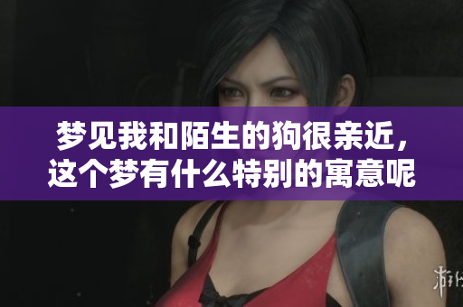梦见我和陌生的狗很亲近，这个梦有什么特别的寓意呢