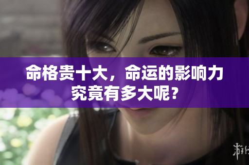 命格贵十大，命运的影响力究竟有多大呢？