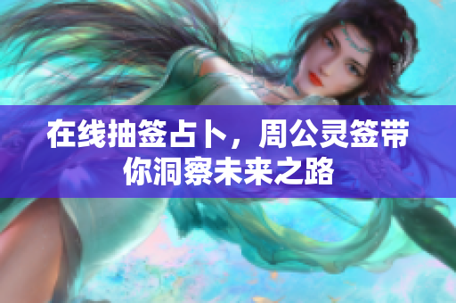 在线抽签占卜，周公灵签带你洞察未来之路