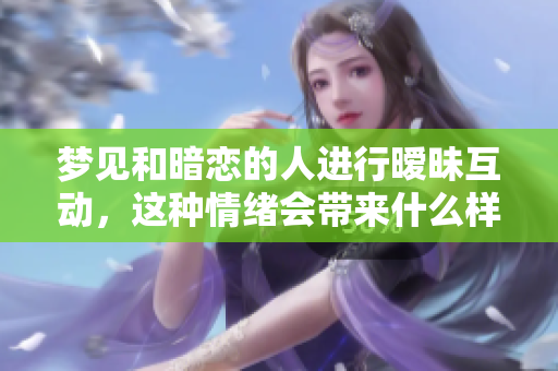 梦见和暗恋的人进行暧昧互动，这种情绪会带来什么样的影响呢