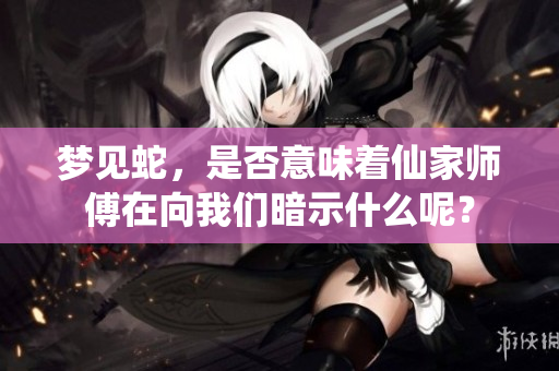 梦见蛇，是否意味着仙家师傅在向我们暗示什么呢？