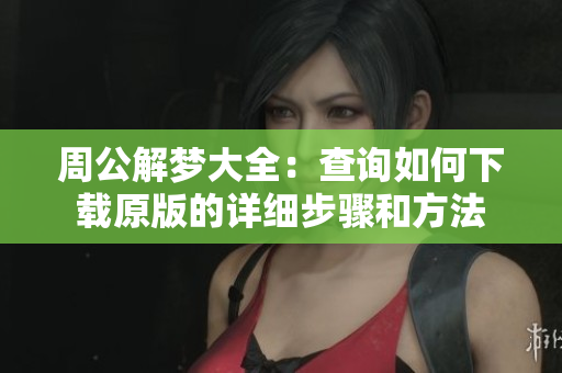 周公解梦大全：查询如何下载原版的详细步骤和方法