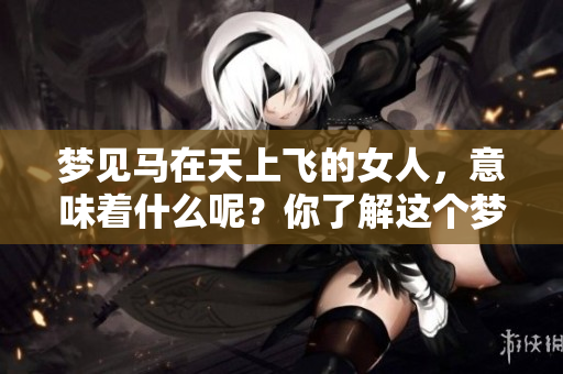 梦见马在天上飞的女人，意味着什么呢？你了解这个梦境吗？