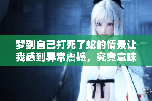 梦到自己打死了蛇的情景让我感到异常震撼，究竟意味着什么呢
