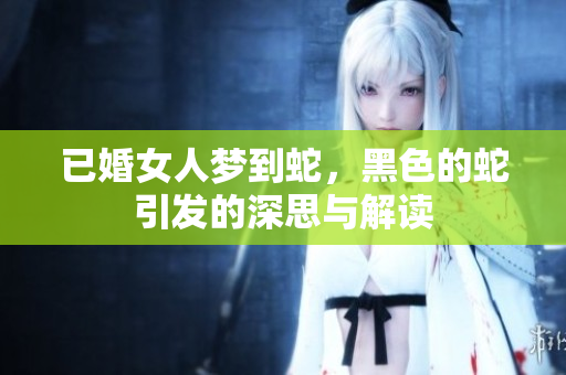 已婚女人梦到蛇，黑色的蛇引发的深思与解读