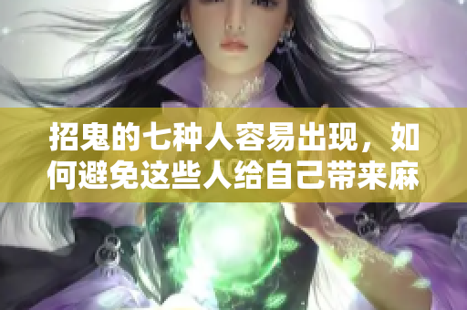招鬼的七种人容易出现，如何避免这些人给自己带来麻烦呢