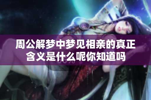 周公解梦中梦见相亲的真正含义是什么呢你知道吗