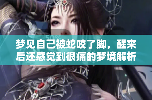 梦见自己被蛇咬了脚，醒来后还感觉到很痛的梦境解析