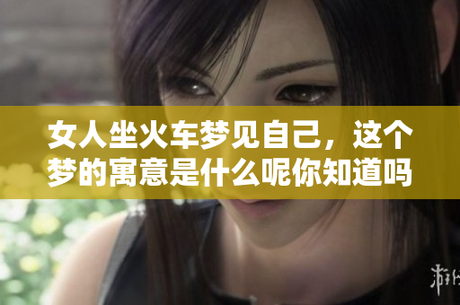 女人坐火车梦见自己，这个梦的寓意是什么呢你知道吗
