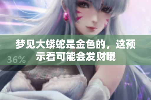 梦见大蟒蛇是金色的，这预示着可能会发财哦
