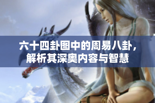 六十四卦图中的周易八卦，解析其深奥内容与智慧