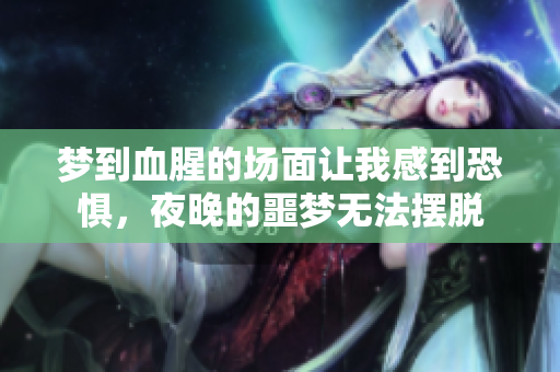 梦到血腥的场面让我感到恐惧，夜晚的噩梦无法摆脱