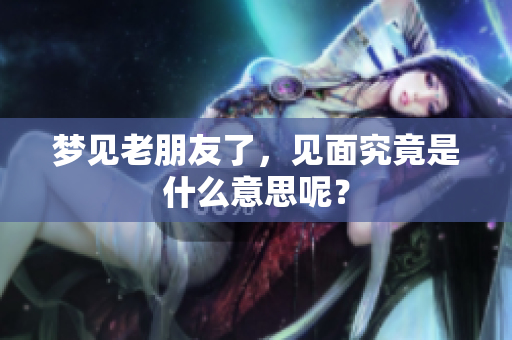 梦见老朋友了，见面究竟是什么意思呢？