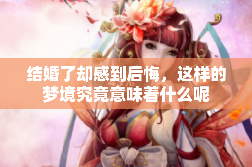 结婚了却感到后悔，这样的梦境究竟意味着什么呢