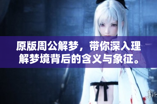 原版周公解梦，带你深入理解梦境背后的含义与象征。