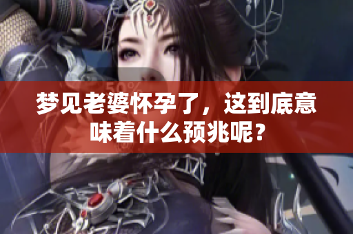 梦见老婆怀孕了，这到底意味着什么预兆呢？