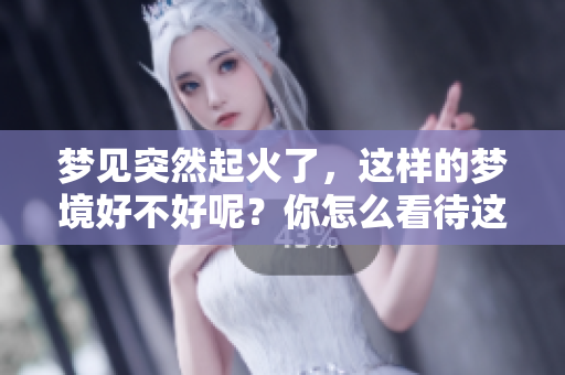 梦见突然起火了，这样的梦境好不好呢？你怎么看待这样的梦境呢？