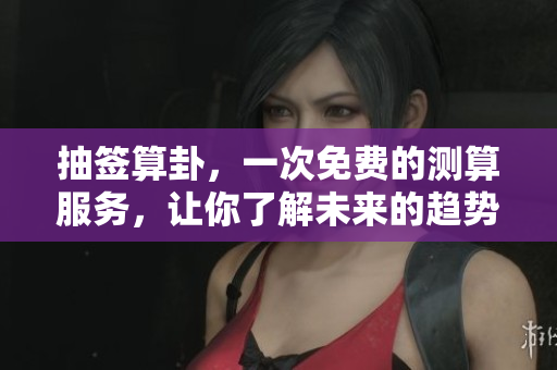 抽签算卦，一次免费的测算服务，让你了解未来的趋势与方向
