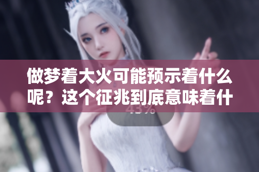 做梦着大火可能预示着什么呢？这个征兆到底意味着什么呢