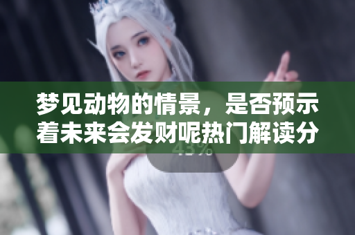 梦见动物的情景，是否预示着未来会发财呢热门解读分析一下