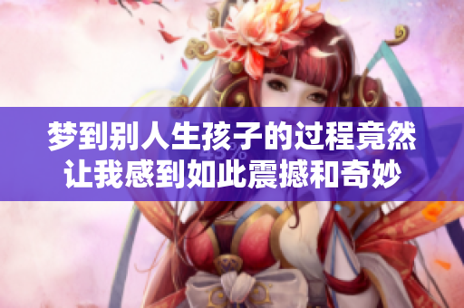 梦到别人生孩子的过程竟然让我感到如此震撼和奇妙