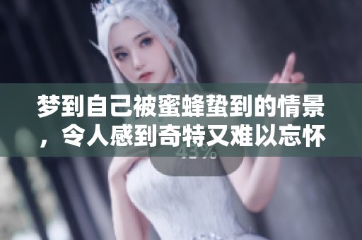 梦到自己被蜜蜂蛰到的情景，令人感到奇特又难以忘怀