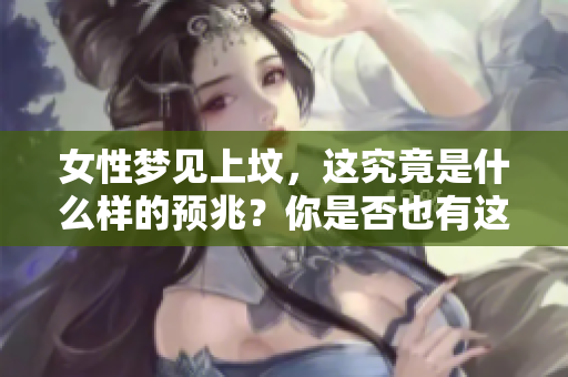 女性梦见上坟，这究竟是什么样的预兆？你是否也有这样的梦境体验？
