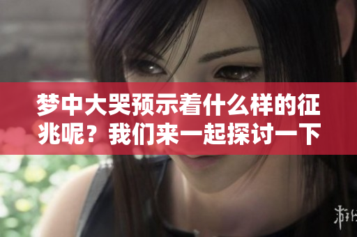 梦中大哭预示着什么样的征兆呢？我们来一起探讨一下。