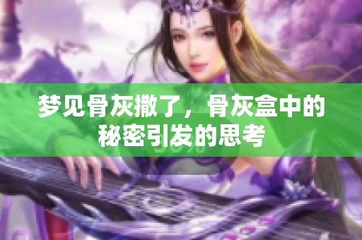 梦见骨灰撒了，骨灰盒中的秘密引发的思考