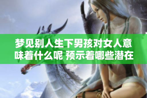 梦见别人生下男孩对女人意味着什么呢 预示着哪些潜在的含义呢