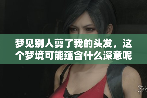 梦见别人剪了我的头发，这个梦境可能蕴含什么深意呢