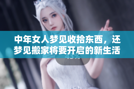 中年女人梦见收拾东西，还梦见搬家将要开启的新生活