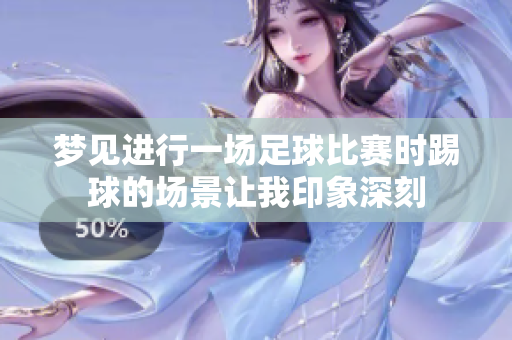 梦见进行一场足球比赛时踢球的场景让我印象深刻