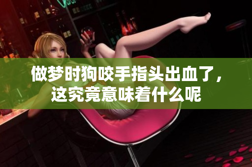 做梦时狗咬手指头出血了，这究竟意味着什么呢