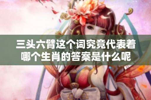 三头六臂这个词究竟代表着哪个生肖的答案是什么呢