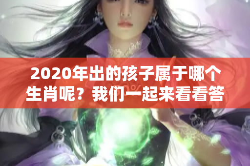 2020年出的孩子属于哪个生肖呢？我们一起来看看答案吧。